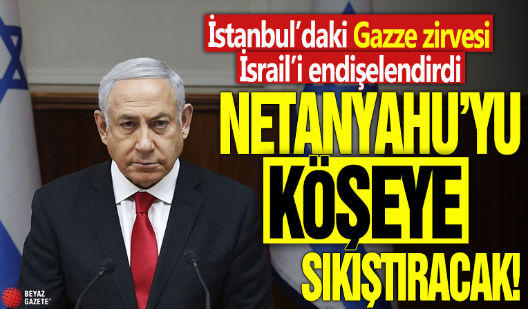İstanbul’daki Gazze zirvesi İsrail’i endişelendirdi! Netanyahu’yu köşeye sıkıştıracak!