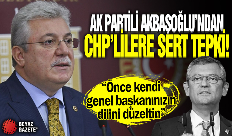 AK Partili Akbaşoğlu'ndan CHP'lilere sert tepki! 'Önce kendi genel başkanınızın...'