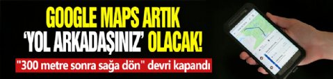 Google Maps artık 'yol arkadaşınız' olacak! '300 metre sonra sağa dön' devri kapandı