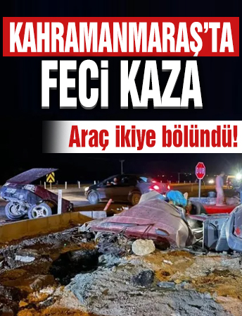 Kahramanmaraş'ta feci kaza! Araç ikiye ayrıldı!