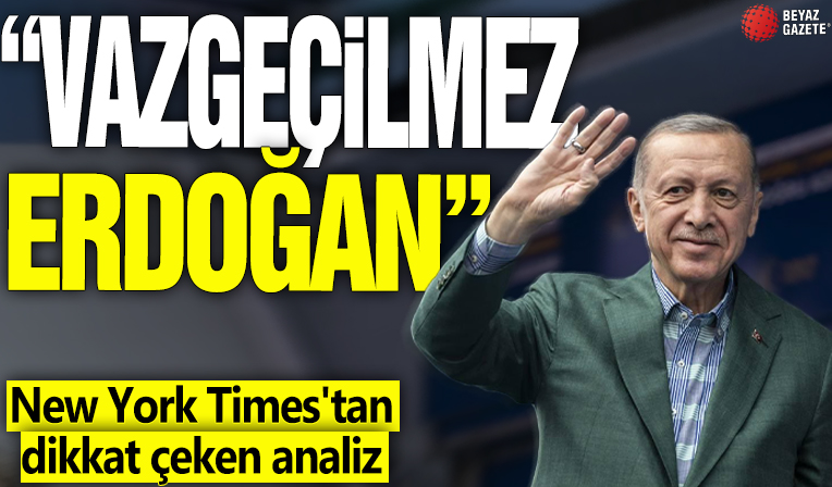 New York Times'tan dikkat çeken analiz! 'Vazgeçilmez Erdoğan'