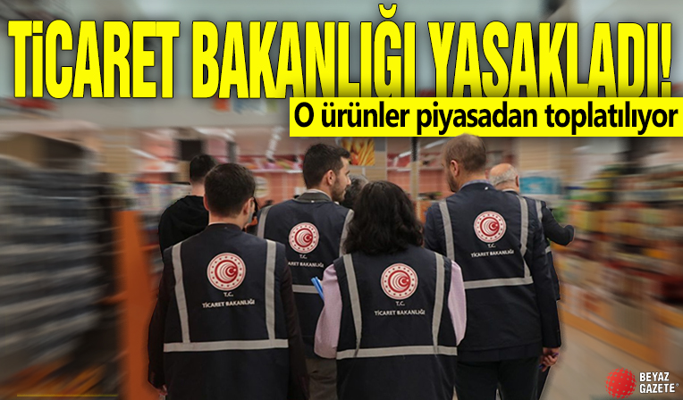 Ticaret Bakanlığı yasakladı! O ürünler piyasadan toplatılıyor