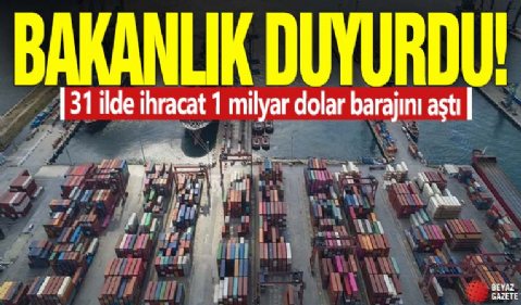 Bakanlık duyurdu! 31 ilde ihracat 1 milyar dolar barajını aştı