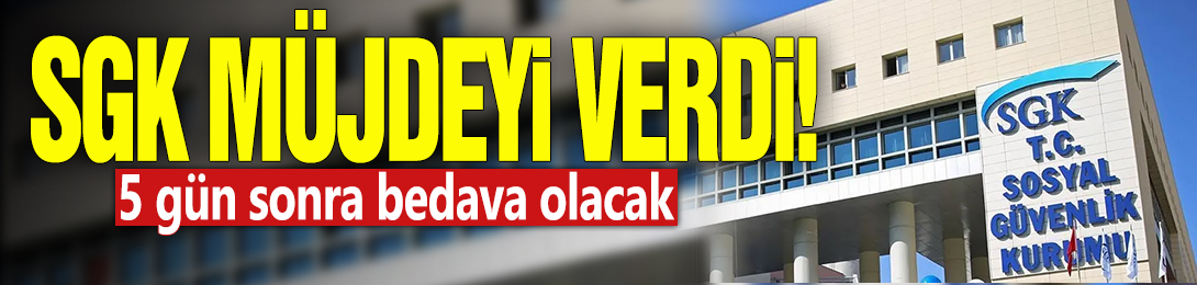 SGK müjdeyi verdi! 5 gün sonra bedava olacak