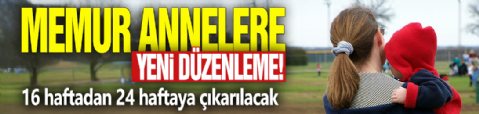 Memur annelere yeni düzenleme! 16 haftadan 24 haftaya çıkarılacak