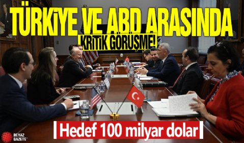 Türkiye ve ABD arasında kritik görüşme! Hedef 100 milyar dolar