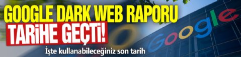 Google dark web raporu tarihe karışıyor! İşte kullanabileceğiniz son tarih