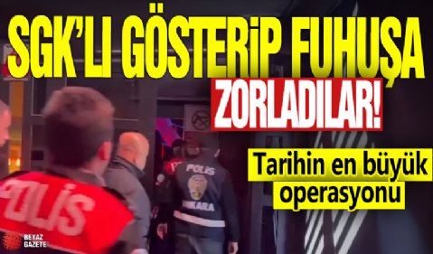 SGK'lı gösterip fuhuşa zorladılar! Tarihinin en büyük operasyonu