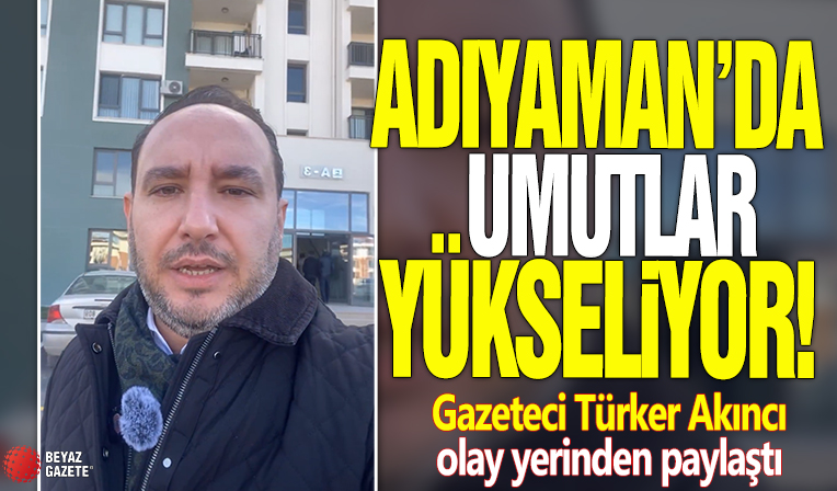 Adıyaman'da umutlar yükseliyor! Gazeteci Türker Akıncı olay yerinden paylaştı