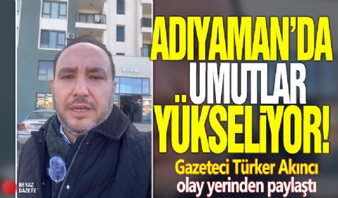 Adıyaman'da umutlar yükseliyor! Gazeteci Türker Akıncı olay yerinden paylaştı