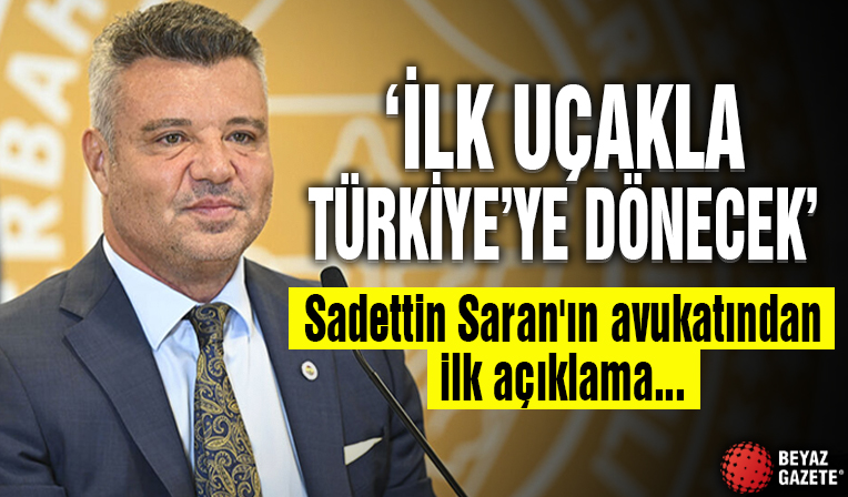 Sadettin Saran'ın avukatı: 'İlk uçakla Türkiye’ye dönecek'