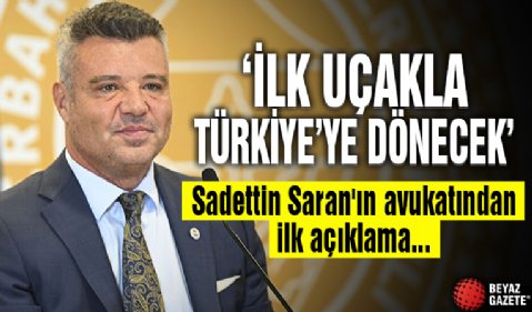 Sadettin Saran'ın avukatı: 'İlk uçakla Türkiye’ye dönecek'
