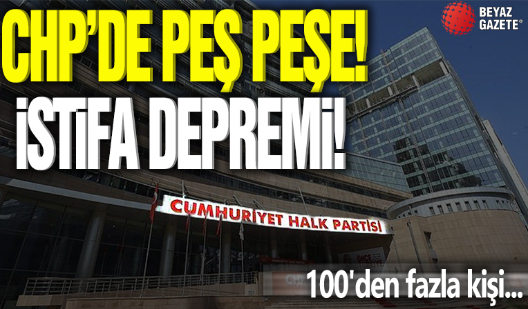 CHP'de peş peşe istifa depremi! 100'den fazla kişi...