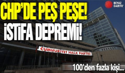 CHP'de peş peşe istifa depremi! 100'den fazla kişi...