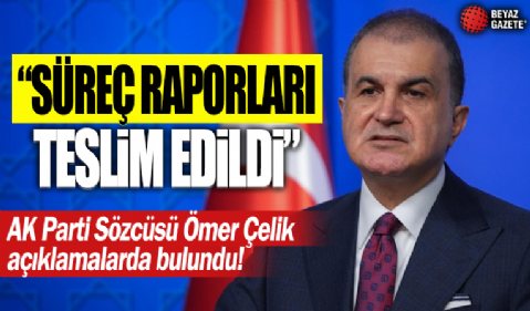 AK Parti Sözcüsü Ömer Çelik: Süreç raporları teslim edildi..