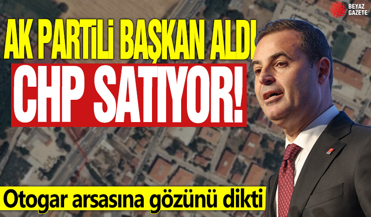 AK Partili başkan aldı CHP satıyor! Otogar arsasına gözünü dikti