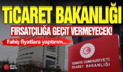 Ticaret Bakanlığı Fırsatçılığa İzin Vermiyor!