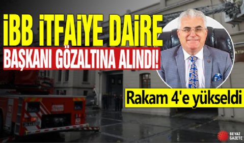 İBB itfaiye daire başkanı gözaltına alındı! Rakam 4'e yükseldi