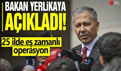 Bakan Yerlikaya açıkladı! 25 ilde eş zamanlı operasyon