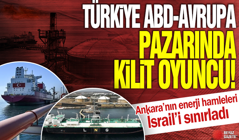 Türkiye ABD-Avrupa pazarında kilit oyuncu! Ankara'nın enerji hamleleri İsrail'i sınırladı