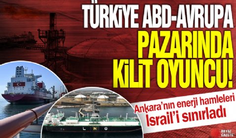 Türkiye ABD-Avrupa pazarında kilit oyuncu! Ankara'nın enerji hamleleri İsrail'i sınırladı