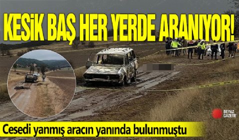 Kesik baş her yerde aranıyor! Cesedi yanmış aracın yanında bulunmuştu