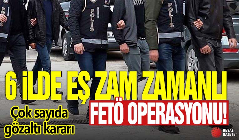 6 ilde eş zamanlı FETÖ operasyonu! Çok sayıda gözaltı kararı