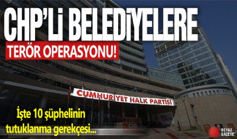 CHP’li belediyelere terör operasyonu! İşte 10 şüphelinin tutuklanma gerekçesi: Örgüt talimatı ile hareket ediyorlar!