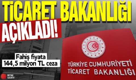 Ticaret Bakanlığı açıklandı! Fahiş fiyata 144,5 milyon TL ceza