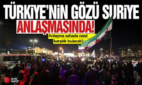 Türkiye’nin gözü Suriye anlaşmasının üzerinde! Anlaşma sahada nasıl karşılık bulacak?