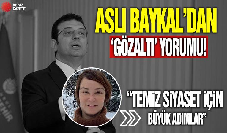 Aslı Baykal'dan Ekrem İmamoğlu'nun gözaltına alındığı operasyonla ilgili çarpıcı yorum: Temiz siyaset için büyük adımlar
