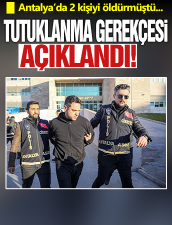 Antalya'da 2 kişiyi öldürmüştü: Tutuklanma gerekçesi açıklandı