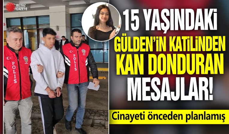 15 yaşındaki Gülden'in katilinden kan donduran mesajlar! Cinayeti önceden planlamış