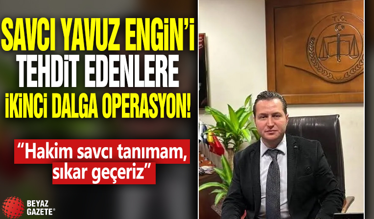 Savcı Yavuz Engin'i tehdit edenlere ikinci dalga operasyon! 'Hakim savcı tanımam, sıkar geçeriz'