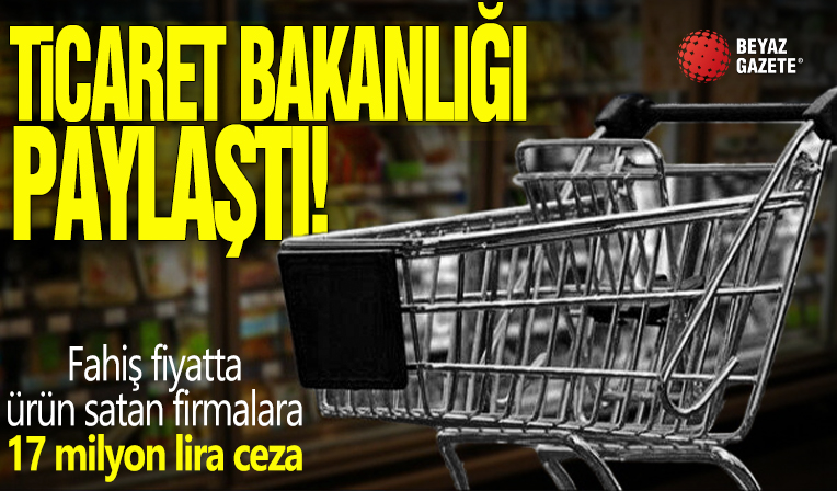 Bakanlık harekete geçti! Fahiş fiyatta ürün satan firmalara 17 milyon lira ceza
