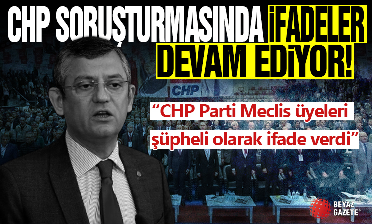 CHP soruşturmasında ifadeler devam ediyor: CHP Parti Meclis üyeleri şüpheli olarak ifade verdi