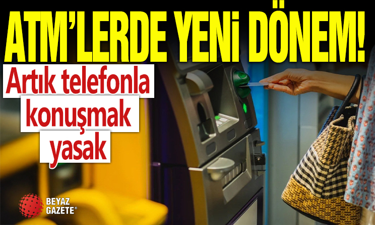 ATM’lerde yeni dönem başladı: Artık telefonla konuşmak yasak