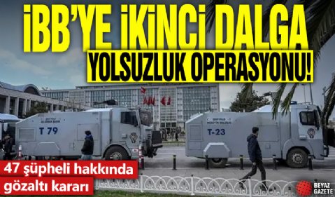 İBB’ye ikinci dalga yolsuzluk operasyonu! 47 şüpheli hakkında gözaltı kararı