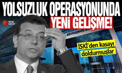 İBB'ye yönelik yolsuzluk operasyonunda yeni gelişme! İSKİ’den kasayı doldurmuşlar