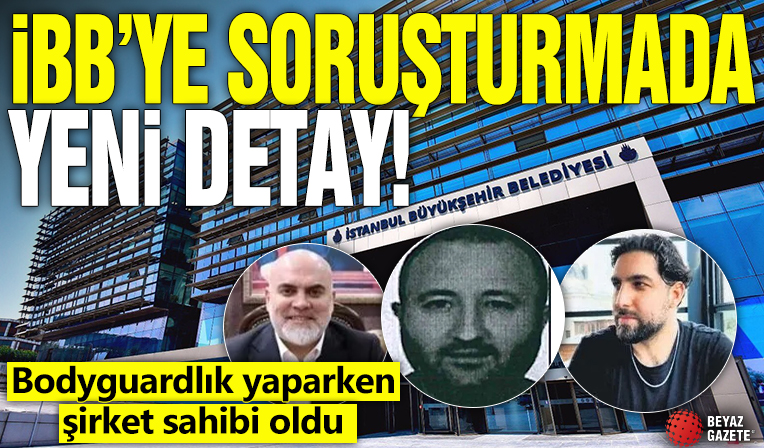 İBB'ye soruşturmada yeni detay! Bodyguardlık yaparken şirket sahibi oldu