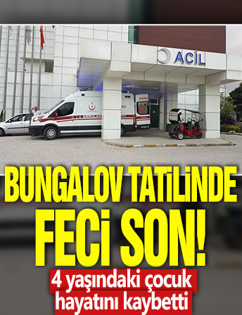 Bungalov tatilinde feci son! 4 yaşındaki çocuk hayatını kaybetti
