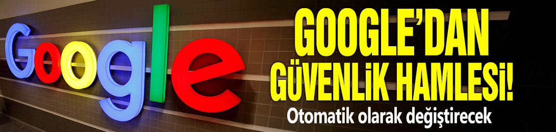 Google'dan güvenlik hamlesi! Otomatik olarak değiştirecek