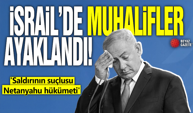 İsrail'de muhalifler ayaklandı! 'Saldırının suçlusu Netanyahu hükümeti'