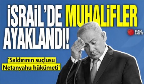 İsrail'de muhalifler ayaklandı! 'Saldırının suçlusu Netanyahu hükümeti'