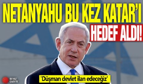 Netanyahu bu kez Katar'ı hedef aldı! 'Düşman devlet ilan edeceğiz'