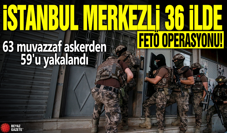 İstanbul merkezli 36 ilde FETÖ operasyonu! 63 muvazzaf askerden 59'u yakalandı