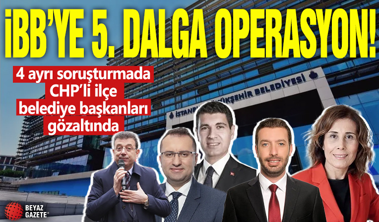 İBB’ye 5. dalga operasyon! 4 ayrı soruşturmada CHP’li ilçe belediye başkanları gözaltında
