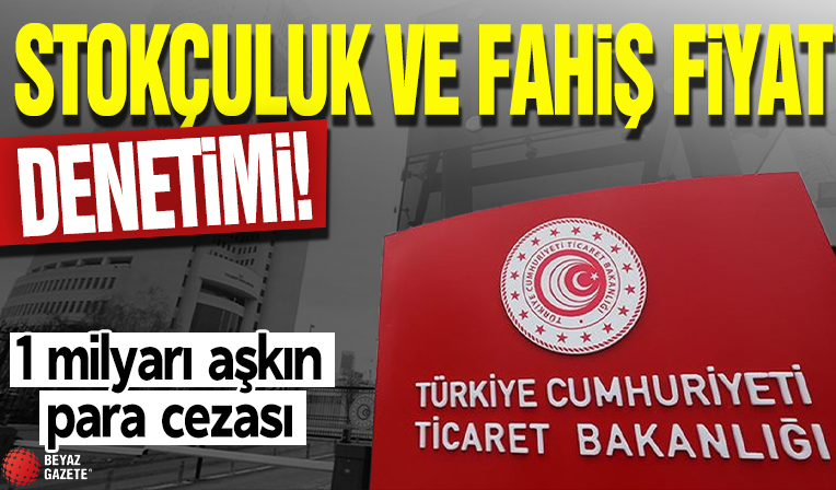 Stokçuluk ve fahiş fiyat denetimi! 1 milyarı aşkın para cezası