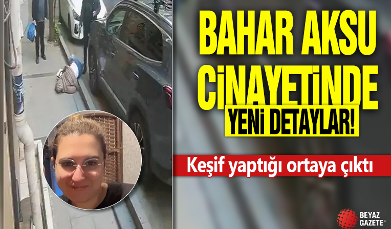 Bahar Aksu cinayetinde yeni detaylar! Keşif yaptığı ortaya çıktı