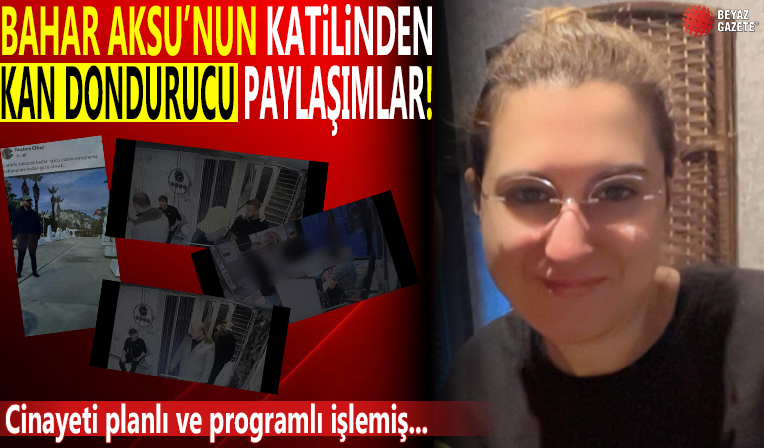 Bahar Aksu'nun katilinden korkunç paylaşım! Yeni görüntüler de ortaya çıktı